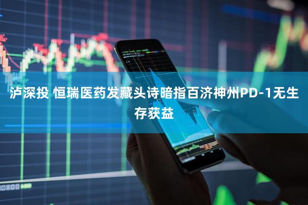 泸深投 恒瑞医药发藏头诗暗指百济神州PD-1无生存获益