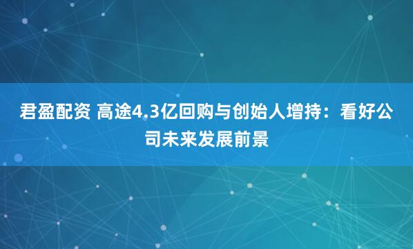 君盈配资 高途4.3亿回购与创始人增持：看好公司未来发展前景