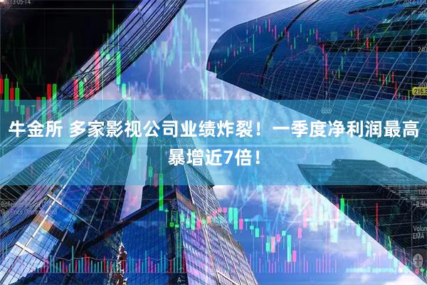 牛金所 多家影视公司业绩炸裂！一季度净利润最高暴增近7倍！