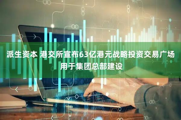 派生资本 港交所宣布63亿港元战略投资交易广场 用于集团总部建设