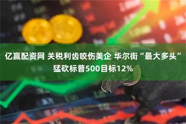 亿赢配资网 关税利齿咬伤美企 华尔街“最大多头”猛砍标普500目标12%