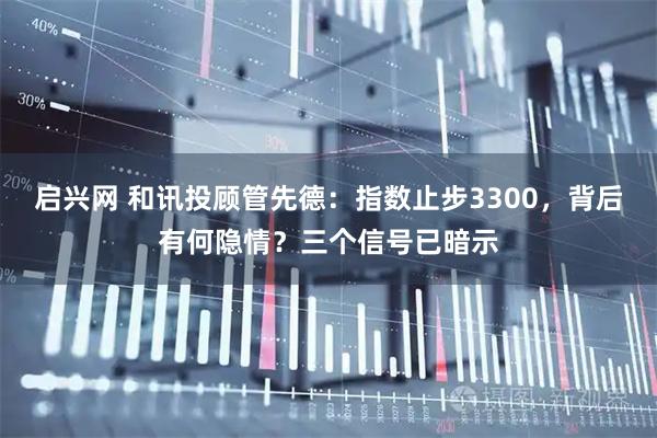 启兴网 和讯投顾管先德：指数止步3300，背后有何隐情？三个信号已暗示