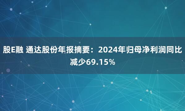股E融 通达股份年报摘要：2024年归母净利润同比减少69.15%