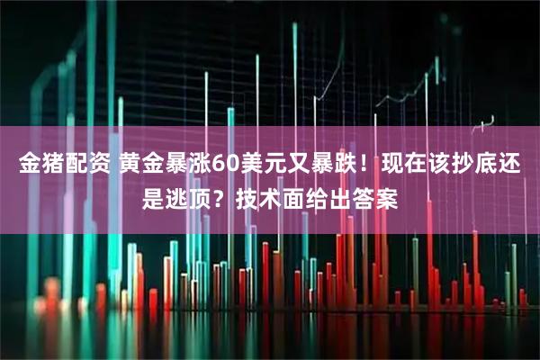 金猪配资 黄金暴涨60美元又暴跌！现在该抄底还是逃顶？技术面给出答案