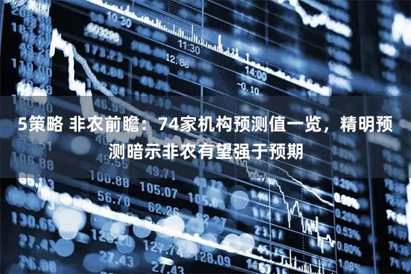 5策略 非农前瞻：74家机构预测值一览，精明预测暗示非农有望强于预期