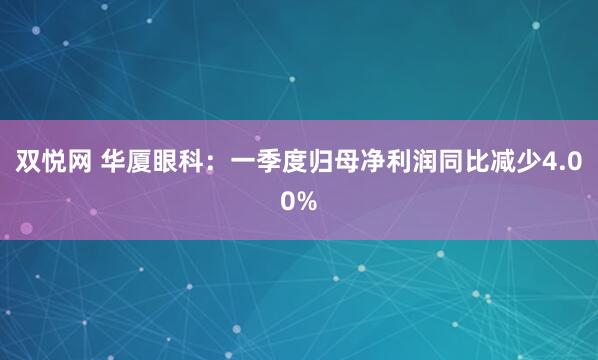 双悦网 华厦眼科：一季度归母净利润同比减少4.00%