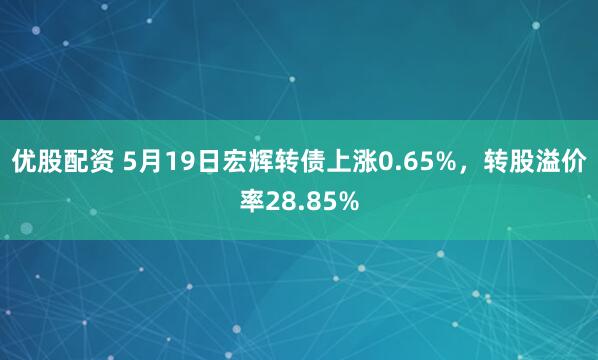 优股配资 5月19日宏辉转债上涨0.65%，转股溢价率28.85%