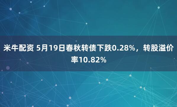 米牛配资 5月19日春秋转债下跌0.28%，转股溢价率10.82%