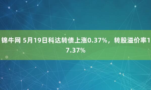 锦牛网 5月19日科达转债上涨0.37%，转股溢价率17.37%