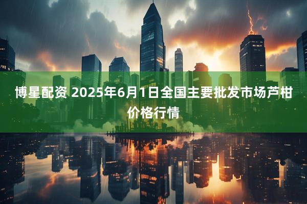 博星配资 2025年6月1日全国主要批发市场芦柑价格行情