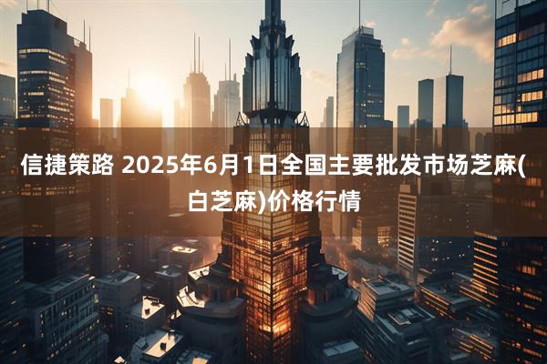信捷策路 2025年6月1日全国主要批发市场芝麻(白芝麻)价格行情