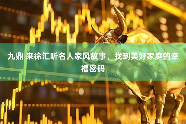 九鼎 来徐汇听名人家风故事，找到美好家庭的幸福密码