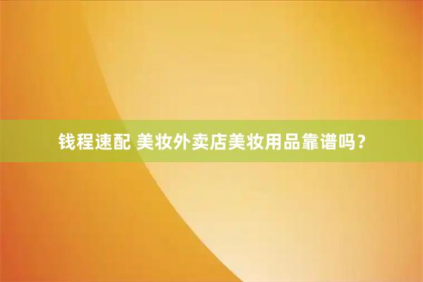 钱程速配 美妆外卖店美妆用品靠谱吗？