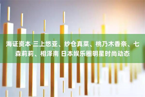 海证资本 三上悠亚、纱仓真菜、桃乃木香奈、七森莉莉、相泽南 日本娱乐圈明星时尚动态