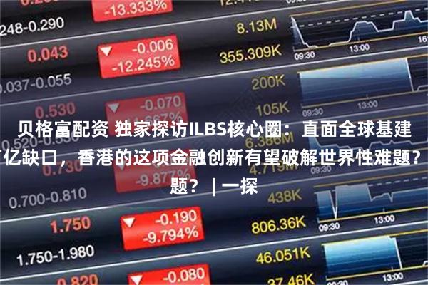 贝格富配资 独家探访ILBS核心圈：直面全球基建融资万亿缺口，香港的这项金融创新有望破解世界性难题？ | 一探