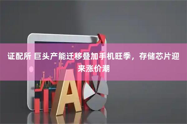 证配所 巨头产能迁移叠加手机旺季，存储芯片迎来涨价潮