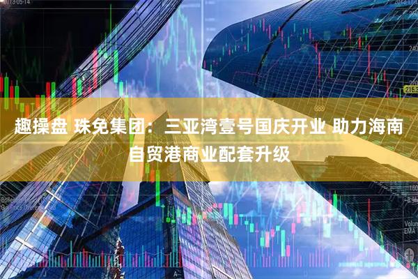 趣操盘 珠免集团：三亚湾壹号国庆开业 助力海南自贸港商业配套升级