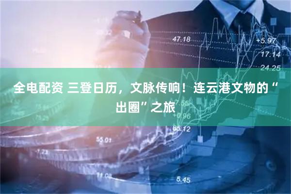 全电配资 三登日历，文脉传响！连云港文物的“出圈”之旅