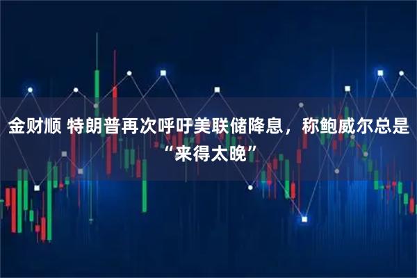 金财顺 特朗普再次呼吁美联储降息，称鲍威尔总是“来得太晚”