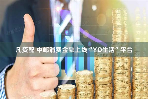 凡资配 中邮消费金融上线“YO生活”平台