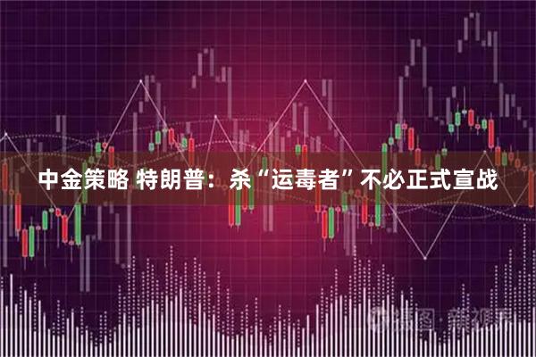 中金策略 特朗普：杀“运毒者”不必正式宣战