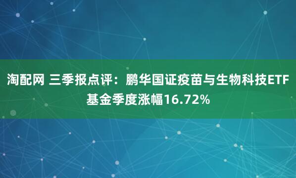 淘配网 三季报点评：鹏华国证疫苗与生物科技ETF基金季度涨幅16.72%