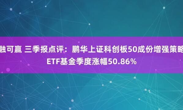 融可赢 三季报点评：鹏华上证科创板50成份增强策略ETF基金季度涨幅50.86%