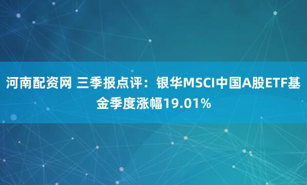 河南配资网 三季报点评：银华MSCI中国A股ETF基金季度涨幅19.01%