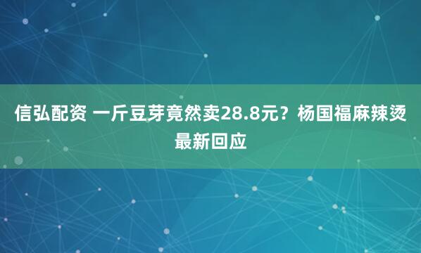 信弘配资 一斤豆芽竟然卖28.8元？杨国福麻辣烫最新回应