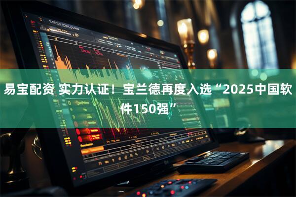 易宝配资 实力认证！宝兰德再度入选“2025中国软件150强”