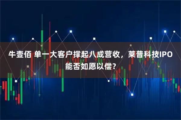 牛壹佰 单一大客户撑起八成营收，莱普科技IPO能否如愿以偿？
