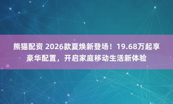 熊猫配资 2026款夏焕新登场！19.68万起享豪华配置，开启家庭移动生活新体验