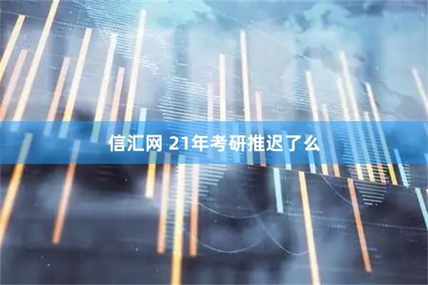 信汇网 21年考研推迟了么