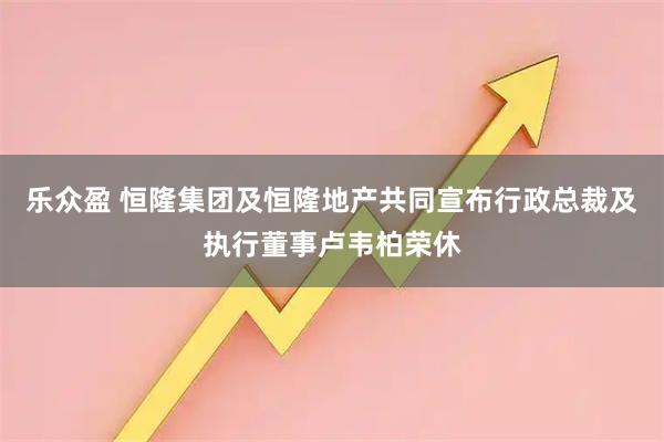 乐众盈 恒隆集团及恒隆地产共同宣布行政总裁及执行董事卢韦柏荣休