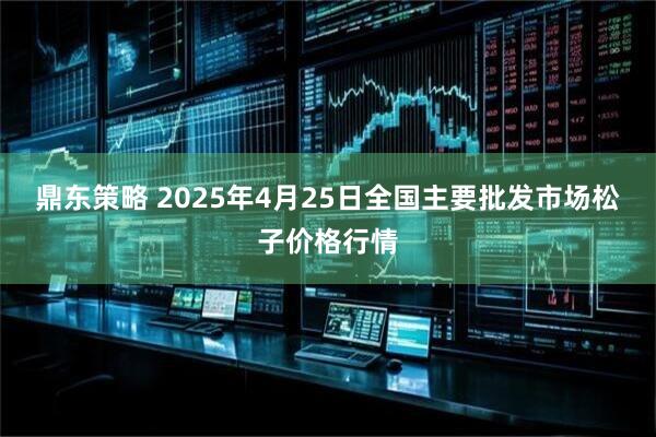鼎东策略 2025年4月25日全国主要批发市场松子价格行情