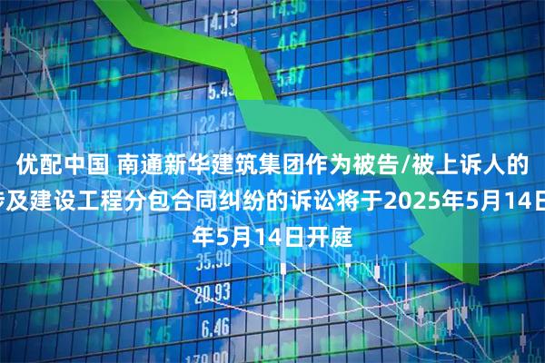 优配中国 南通新华建筑集团作为被告/被上诉人的1起涉及建设工程分包合同纠纷的诉讼将于2025年5月14日开庭