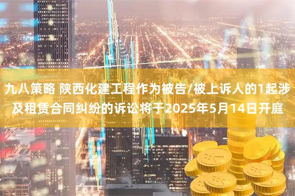 九八策略 陕西化建工程作为被告/被上诉人的1起涉及租赁合同纠纷的诉讼将于2025年5月14日开庭
