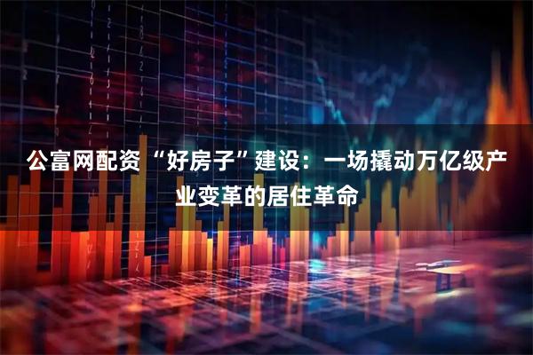 公富网配资 “好房子”建设：一场撬动万亿级产业变革的居住革命