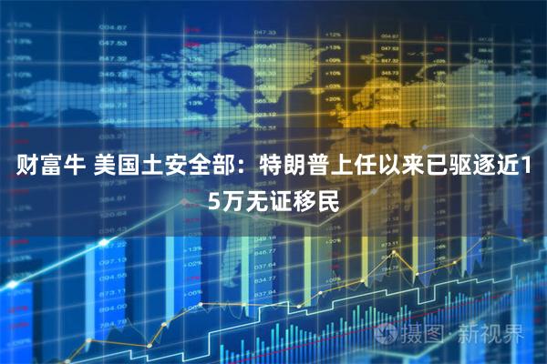 财富牛 美国土安全部：特朗普上任以来已驱逐近15万无证移民