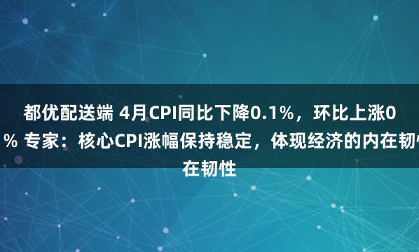 都优配送端 4月CPI同比下降0.1%，环比上涨0.1% 专家：核心CPI涨幅保持稳定，体现经济的内在韧性
