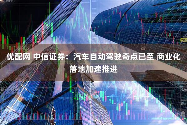 优配网 中信证券：汽车自动驾驶奇点已至 商业化落地加速推进