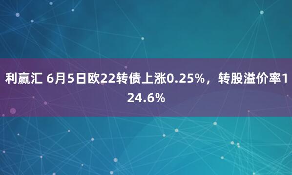 利赢汇 6月5日欧22转债上涨0.25%，转股溢价率124.6%