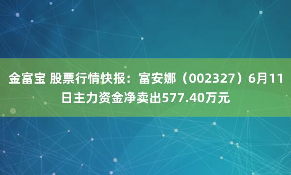 金富宝 股票行情快报：富安娜（002327）6月11日主力资金净卖出577.40万元