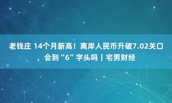 老钱庄 14个月新高！离岸人民币升破7.02关口，会到“6”字头吗｜宅男财经