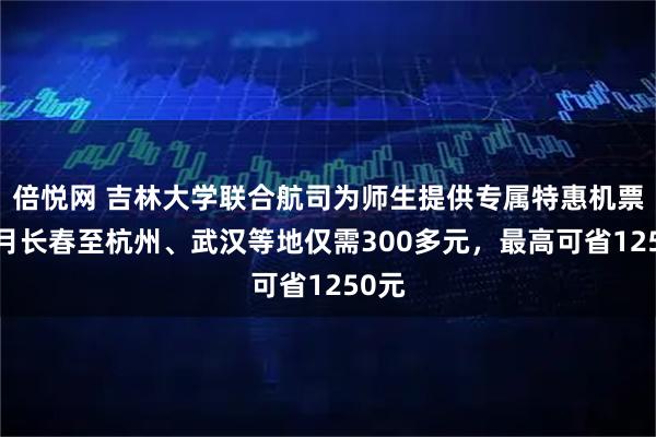 倍悦网 吉林大学联合航司为师生提供专属特惠机票，1月长春至杭州、武汉等地仅需300多元，最高可省1250元
