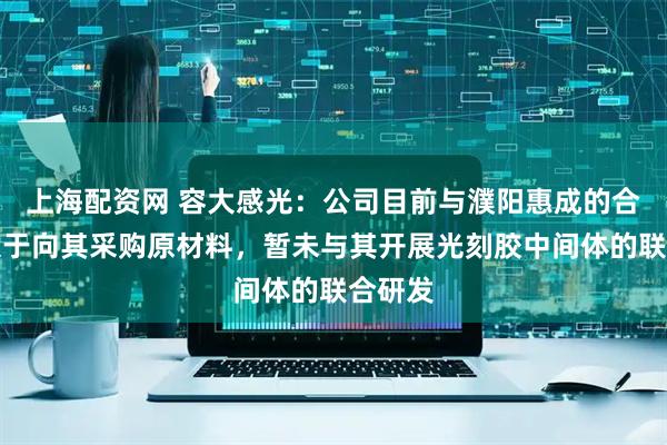 上海配资网 容大感光:公司目前与濮阳惠成的合作仅限于向其采购原材料,暂未与其开展光刻胶中间体的联合研发