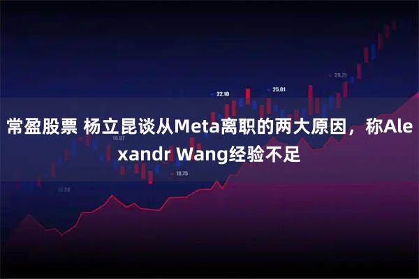 常盈股票 杨立昆谈从Meta离职的两大原因，称Alexandr Wang经验不足