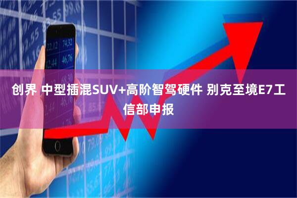 创界 中型插混SUV+高阶智驾硬件 别克至境E7工信部申报