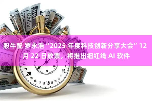 股牛配 罗永浩“2025 年度科技创新分享大会”12 月 22 日放票，将推出细红线 AI 软件