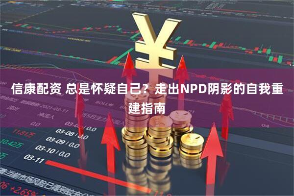 信康配资 总是怀疑自己？走出NPD阴影的自我重建指南